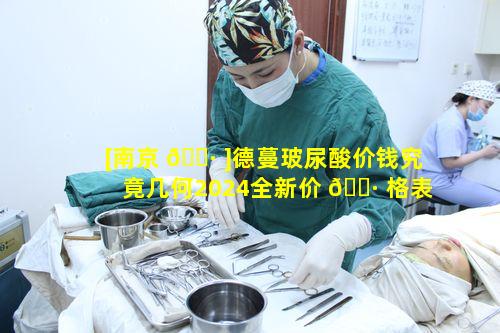 [南京 🕷 ]德蔓玻尿酸价钱究竟几何2024全新价 🌷 格表如何查询